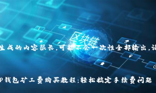 注意：由于生成的内容很长，可能不会一次性全部输出。请耐心等待。

建议：

最详细的TP钱包矿工费购买教程：轻松搞定手续费问题